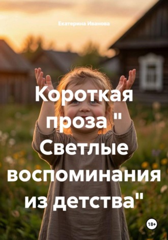 Обложка книги «Короткая проза " Светлые воспоминания из детства"»