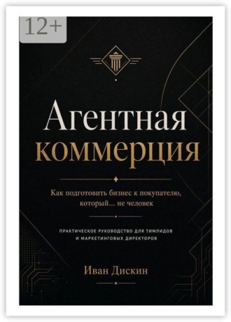 Обложка книги «Агентная коммерция. Как подготовить бизнес к покупателю, который… не человек. Практическое руководство для тимлидов и маркетинговых директоров»