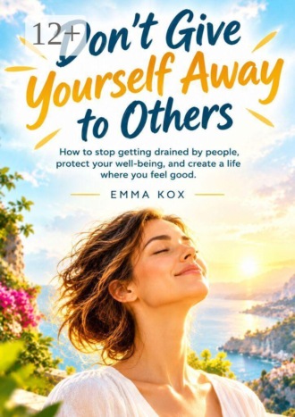 Обложка книги «Dont’t give yourself away to others. How to stop getting drained by people, protect your well-being, and create a life where you feel good»
