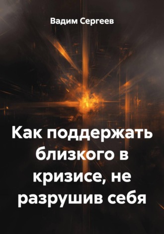 Обложка книги «Как поддержать близкого в кризисе, не разрушив себя»