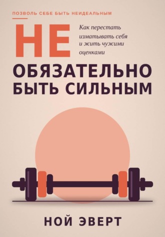 Обложка книги «Не обязательно быть сильным. Как перестать изматывать себя и жить чужими оценками»
