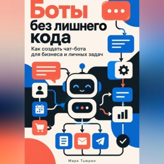 Обложка книги «Боты без лишнего кода. Как создать чат-бота для бизнеса и личных задач»