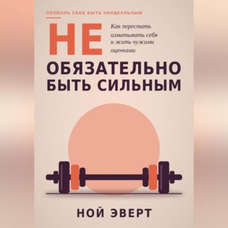 Обложка книги «Не обязательно быть сильным. Как перестать изматывать себя и жить чужими оценками»