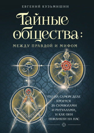 Обложка книги «Тайные общества: между правдой и мифом. Что на самом деле кроется за символами и ритуалами и как они повлияли на нас»