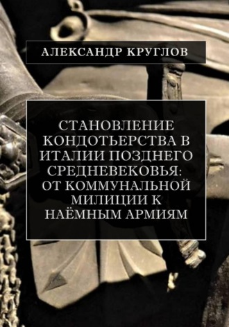 Обложка книги «Становление кондотьерства в Италии позднего Средневековья: от коммунальной милиции к наёмным армиям»