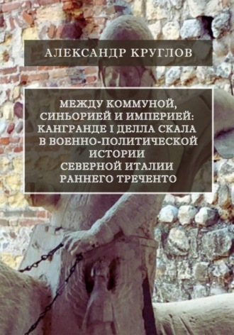 Обложка книги «Между коммуной, синьорией и империей: Кангранде I делла Скала в военно-политической истории Северной Италии раннего Треченто»