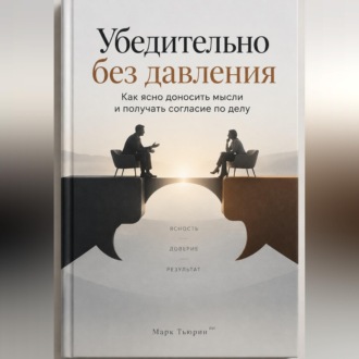 Обложка книги «Убедительно без давления: Как ясно доносить мысли и получать согласие по делу»