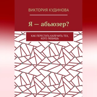 Обложка книги «Я — абьюзер? Как перестать калечить тех, кого любишь»