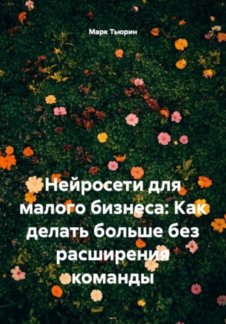 Обложка книги «Нейросети для малого бизнеса: Как делать больше без расширения команды»