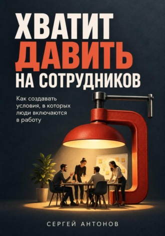 Обложка книги «Хватит давить на сотрудников. Как создавать условия, в которых люди включаются в работу»