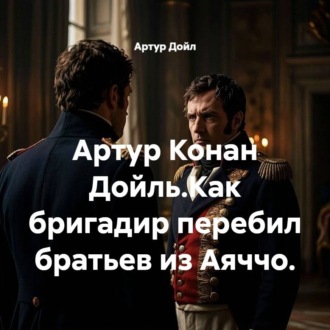 Обложка книги «Артур Конан Дойль.Как бригадир перебил братьев из Аяччо.»