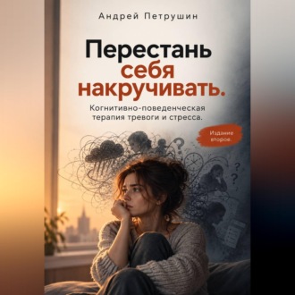 Обложка книги «Перестань себя накручивать. Когнитивно-поведенческая терапия тревоги и стресса. Издание второе»