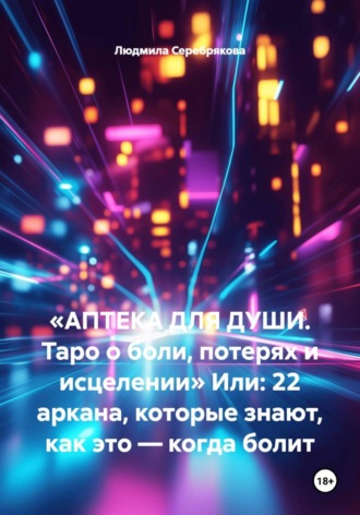 Обложка книги ««АПТЕКА ДЛЯ ДУШИ. Таро о боли, потерях и исцелении» Или: 22 аркана, которые знают, как это — когда болит»