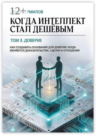 Обложка книги «Когда интеллект стал дешёвым. Том 3: Доверие. Как создавать основания для доверия, когда меняются доказательства, сделки и отношения»