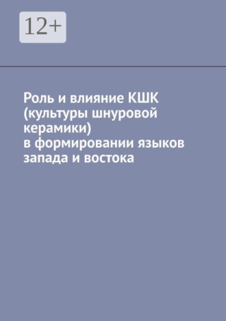 Обложка книги «Роль и влияние КШК (культуры шнуровой керамики) в формировании языков запада и востока»
