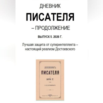 Обложка книги «Дневник писателя – Продолжение Выпуск 5. 2026 Г. Лучшая защита от суперинтеллекта – настоящий реализм Достоевского»