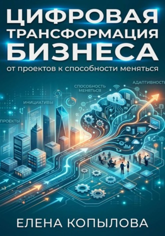 Обложка книги «Цифровая трансформация бизнеса: от проектов к способности меняться»
