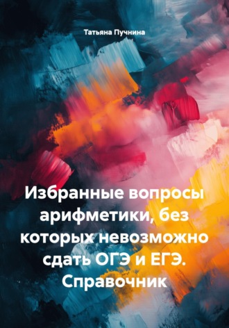 Обложка книги «Избранные вопросы арифметики, без которых невозможно сдать ОГЭ и ЕГЭ. Справочник»