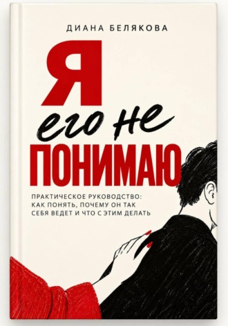 Обложка книги «Я его не понимаю. Практическое руководство: как понять, почему он так себя ведет и что с этим делать»
