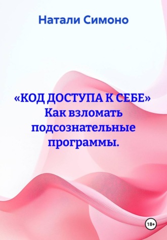 Обложка книги ««КОД ДОСТУПА К СЕБЕ» Как взломать подсознательные программы.»