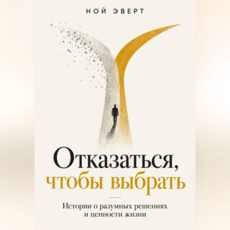 Обложка книги «Отказаться, чтобы выбрать. Истории о разумных решениях и ценности жизни»