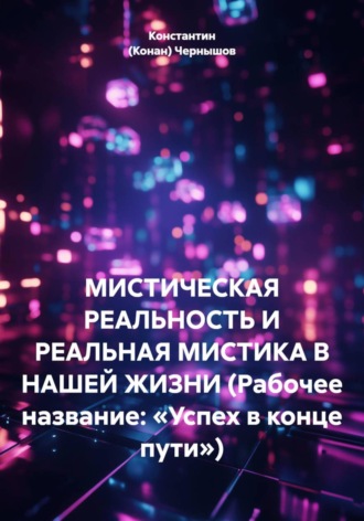 Обложка книги «МИСТИЧЕСКАЯ РЕАЛЬНОСТЬ И РЕАЛЬНАЯ МИСТИКА В НАШЕЙ ЖИЗНИ (Рабочее название: «Успех в конце пути»)»