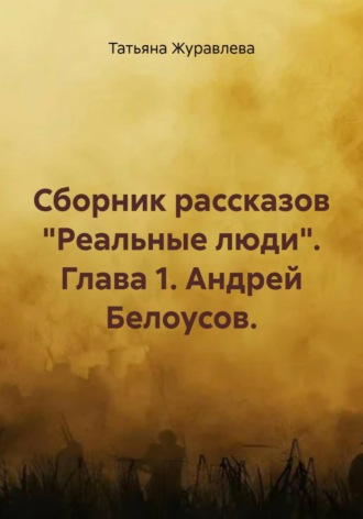 Обложка книги «Сборник рассказов "Реальные люди". Глава 1. Андрей Белоусов.»