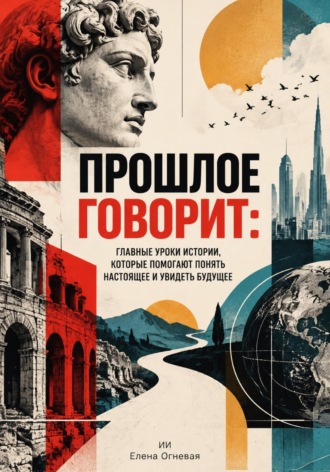 Обложка книги «Прошлое говорит. Главные уроки истории, которые помогают понять настоящее и увидеть будущее»