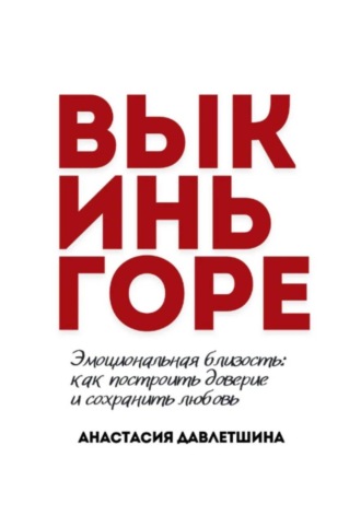 Обложка книги «ВЫКИНЬ ГОРЕ. Эмоциональная близость: как построить доверие и сохранить любовь»
