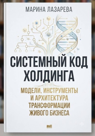 Обложка книги «Системный код холдинга. Модели, инструменты и архитектура трансформации живого бизнеса»