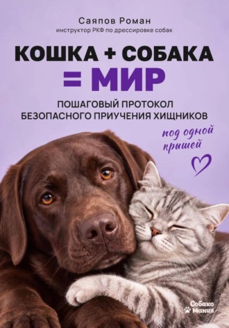 Обложка книги ««Кошка + собака = мир: пошаговый протокол безопасного приучения хищников под одной крышей»
