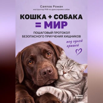 Обложка книги ««Кошка + собака = мир: пошаговый протокол безопасного приучения хищников под одной крышей»