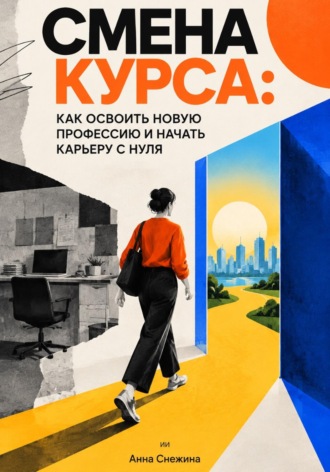Обложка книги «Смена курса: Как освоить новую профессию и начать карьеру с нуля»