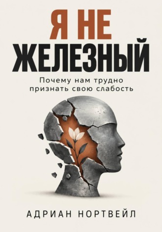 Обложка книги «Я не железный. Почему нам трудно признать свою слабость»