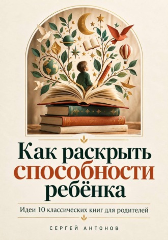 Обложка книги «Как раскрыть способности ребёнка. Идеи 10 классических книг для родителей»