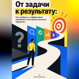 Обложка книги «От задачи к результату: Как выбрать и эффективно применять инструментальные средства»