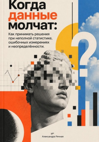 Обложка книги «Когда данные молчат: Как принимать решения при неполной статистике, ошибочных измерениях и неопределённости»