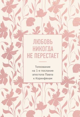 Обложка книги «Любовь никогда не перестает. Толкование на 1-е послание апостола Павла к Коринфянам»