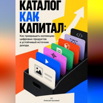 Обложка книги «Каталог как капитал: Как превращать коллекцию цифровых продуктов в устойчивый источник дохода»