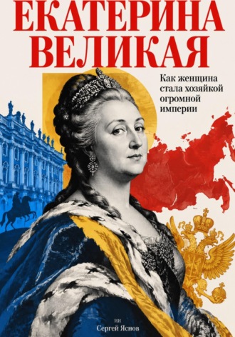 Обложка книги «Екатерина Великая: Как женщина стала хозяйкой огромной империи»