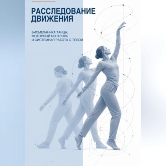 Обложка книги «Расследование движения. Биомеханика танца, моторный контроль и системная работа с телом»