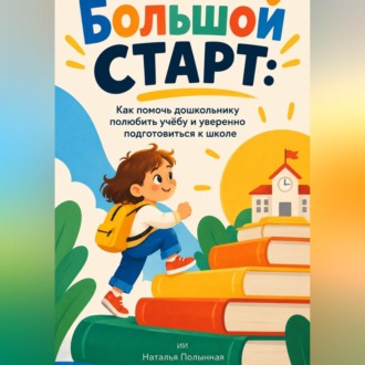 Обложка книги «Большой старт. Как помочь дошкольнику полюбить учёбу и уверенно подготовиться к школе»