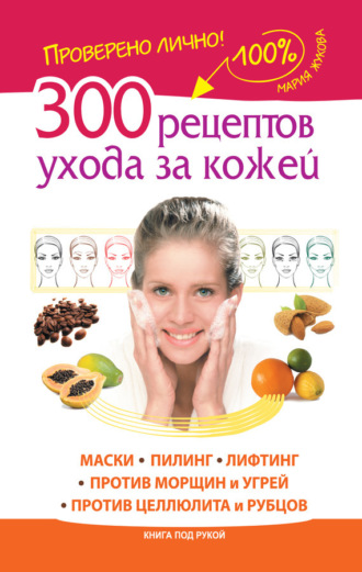 Обложка книги «300 рецептов ухода за кожей. Маски. Пилинг. Лифтинг. Против морщин и угрей. Против целлюлита и рубцов»