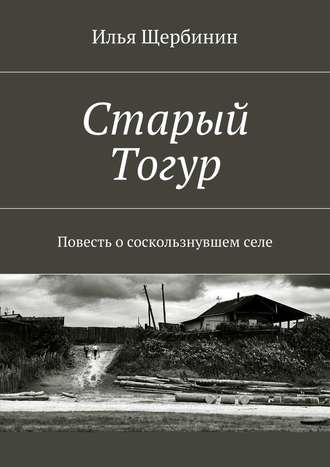 Илья Щербинин. Старый Тогур. Повесть о соскользнувшем селе