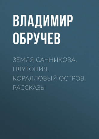 Владимир Обручев. Земля Санникова. Плутония. Коралловый остров. Рассказы