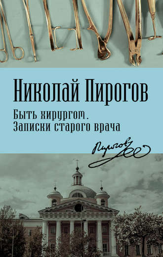 Николай Иванович Пирогов. Быть хирургом. Записки старого врача