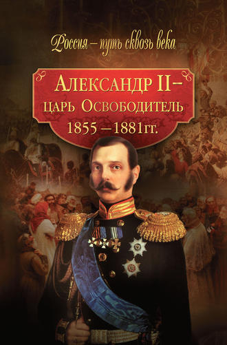 Коллектив авторов. Александр II – царь-Освободитель. 1855–1881 гг.