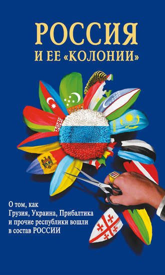Обложка книги «Россия и ее «колонии». Как Грузия, Украина, Молдавия, Прибалтика и Средняя Азия вошли в состав России»