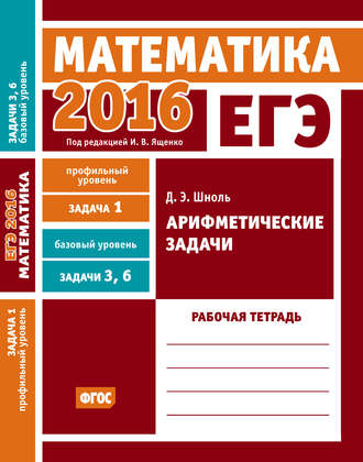 Обложка книги «ЕГЭ 2016. Математика. Арифметические задачи. Задача 1 (профильный уровень). Задачи 3 и 6 (базовый уровень). Рабочая тетрадь»