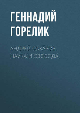 Геннадий Горелик. Андрей Сахаров. Наука и Свобода